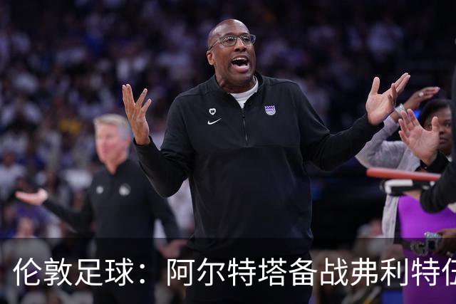 伦敦足球：阿尔特塔备战弗利特伍德，卡拉、加布缺席训练