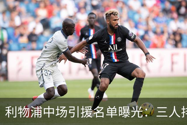 利物浦中场引援名单曝光：三人排序，德国国脚仅列备选