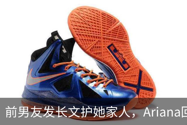 前男友发长文护她家人，Ariana回怼：公开千言万语私下一声不吭