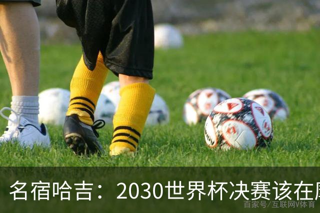 名宿哈吉：2030世界杯决赛该在摩洛哥举行