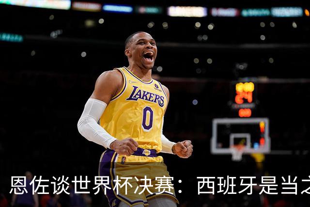 恩佐谈世界杯决赛：西班牙是当之无愧冠军 被罚下至今仍是心结
